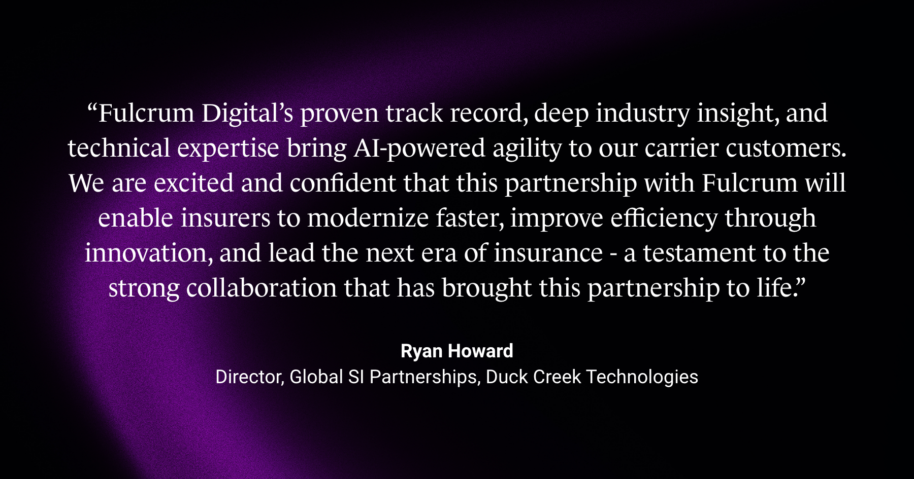 Quote from Ryan Howard, Director of Global SI Partnerships at Duck Creek Technologies, on Fulcrum Digital bringing AI-powered agility to carrier customers.